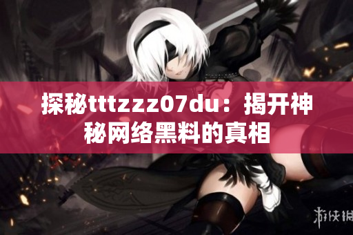 探秘tttzzz07du：揭开神秘网络黑料的真相