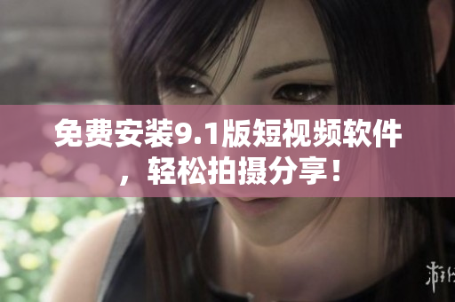 免费安装9.1版短视频软件，轻松拍摄分享！