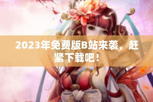 2023年免费版B站来袭，赶紧下载吧！