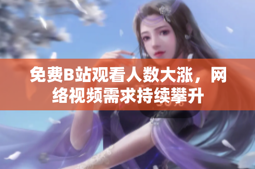 免费B站观看人数大涨，网络视频需求持续攀升