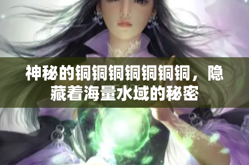 神秘的铜铜铜铜铜铜铜，隐藏着海量水域的秘密