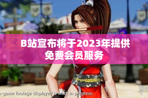 B站宣布将于2023年提供免费会员服务