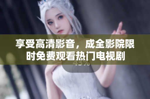 享受高清影音，成全影院限时免费观看热门电视剧