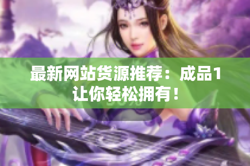 最新网站货源推荐：成品1让你轻松拥有！
