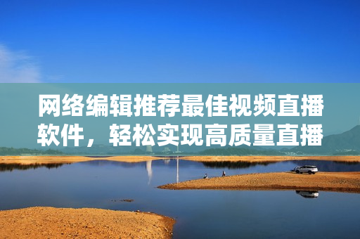 网络编辑推荐最佳视频直播软件，轻松实现高质量直播