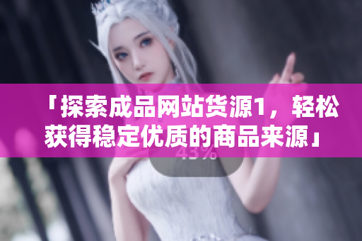 「探索成品网站货源1，轻松获得稳定优质的商品来源」