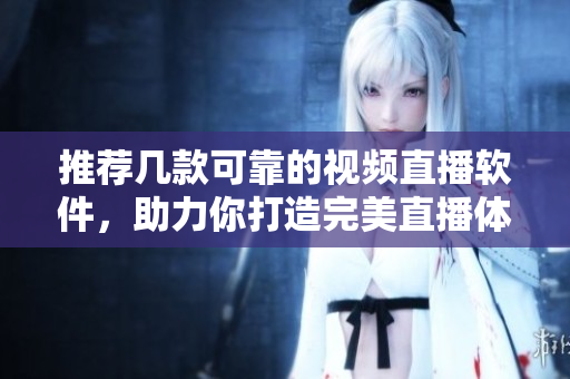 推荐几款可靠的视频直播软件，助力你打造完美直播体验