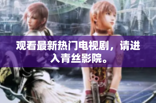 观看最新热门电视剧，请进入青丝影院。