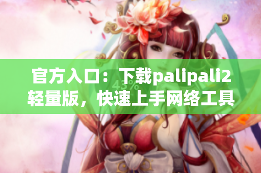 官方入口：下载palipali2轻量版，快速上手网络工具