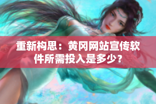 重新构思：黄冈网站宣传软件所需投入是多少？