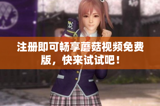 注册即可畅享蘑菇视频免费版，快来试试吧！
