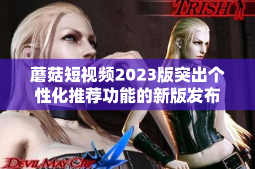 蘑菇短视频2023版突出个性化推荐功能的新版发布