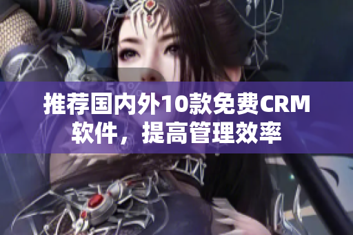 推荐国内外10款免费CRM软件，提高管理效率
