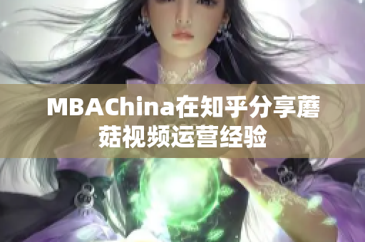 MBAChina在知乎分享蘑菇视频运营经验