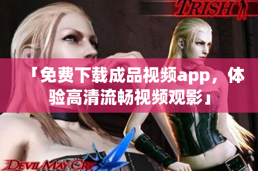 「免费下载成品视频app，体验高清流畅视频观影」