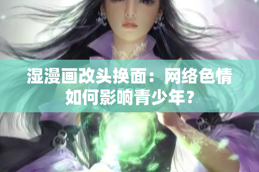 湿漫画改头换面：网络色情如何影响青少年？