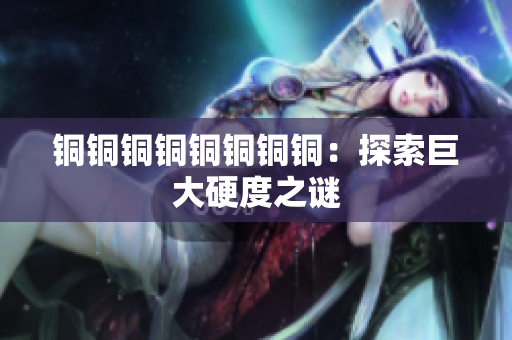 铜铜铜铜铜铜铜铜：探索巨大硬度之谜