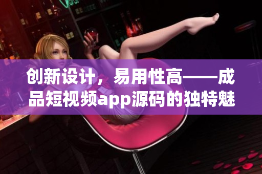 创新设计，易用性高——成品短视频app源码的独特魅力!
