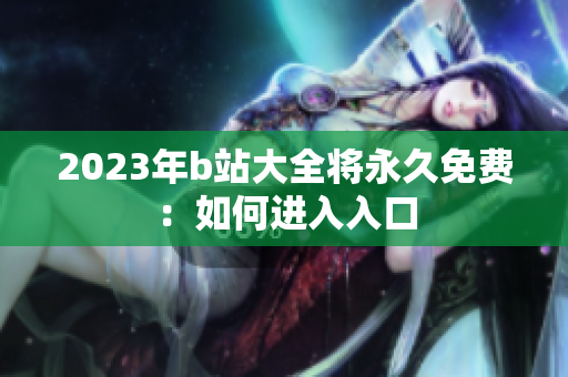 2023年b站大全将永久免费：如何进入入口
