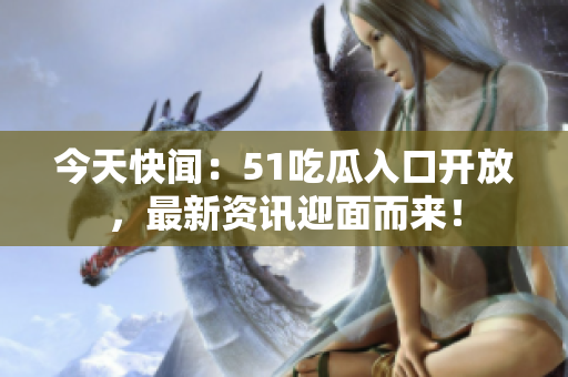 今天快闻：51吃瓜入口开放，最新资讯迎面而来！