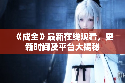 《成全》最新在线观看，更新时间及平台大揭秘