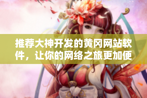 推荐大神开发的黄冈网站软件，让你的网络之旅更加便捷！