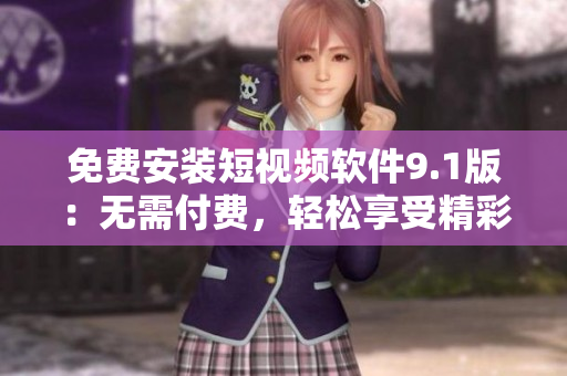 免费安装短视频软件9.1版：无需付费，轻松享受精彩视频！