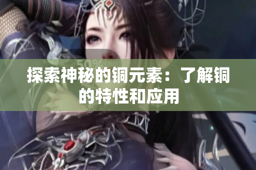 探索神秘的铜元素：了解铜的特性和应用