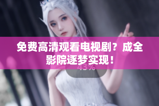 免费高清观看电视剧？成全影院逐梦实现！