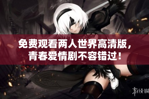 免费观看两人世界高清版，青春爱情剧不容错过！