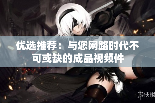 优选推荐：与您网路时代不可或缺的成品视频件