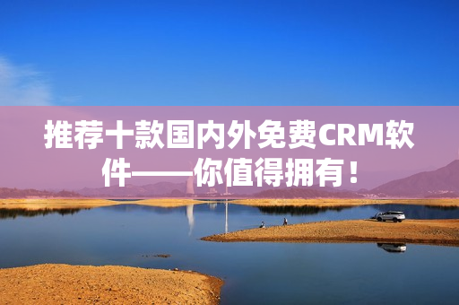 推荐十款国内外免费CRM软件——你值得拥有！
