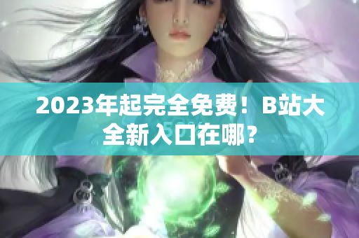 2023年起完全免费！B站大全新入口在哪？