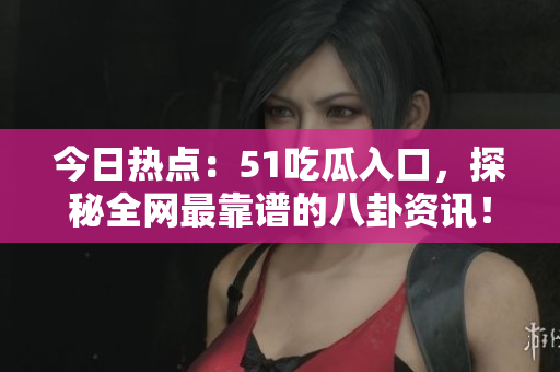 今日热点：51吃瓜入口，探秘全网最靠谱的八卦资讯！