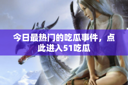 今日最热门的吃瓜事件，点此进入51吃瓜