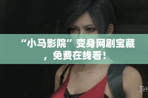 “小马影院”变身网剧宝藏，免费在线看！