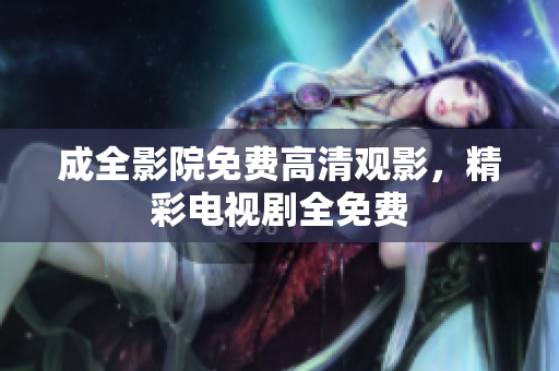 成全影院免费高清观影，精彩电视剧全免费