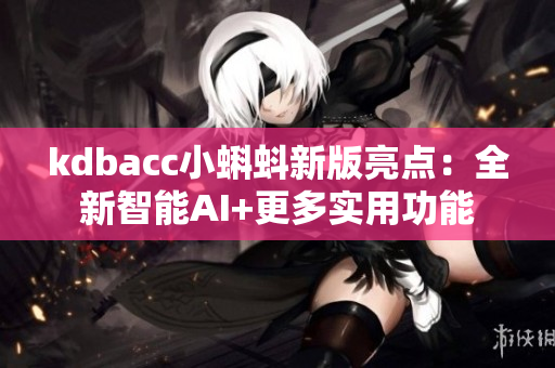 kdbacc小蝌蚪新版亮点：全新智能AI+更多实用功能