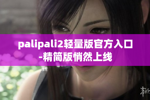 palipali2轻量版官方入口-精简版悄然上线