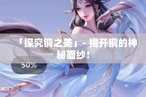 「探究铜之美」- 揭开铜的神秘面纱！