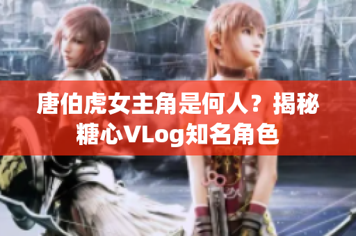 唐伯虎女主角是何人？揭秘糖心VLog知名角色