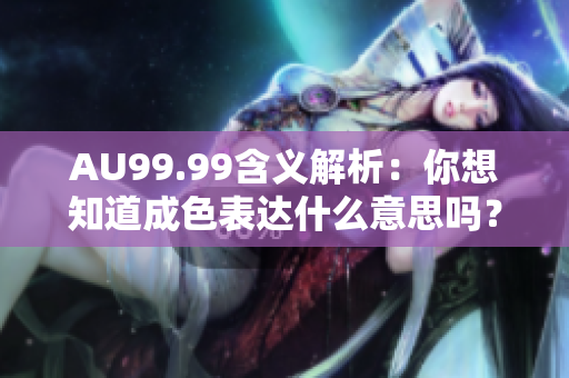 AU99.99含义解析：你想知道成色表达什么意思吗？