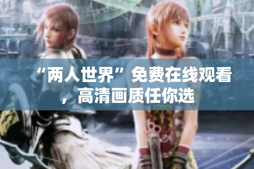 “两人世界”免费在线观看，高清画质任你选