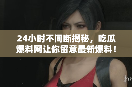 24小时不间断揭秘，吃瓜爆料网让你留意最新爆料！