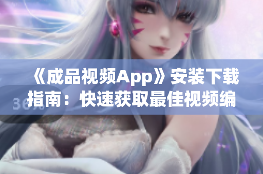 《成品视频App》安装下载指南：快速获取最佳视频编辑工具