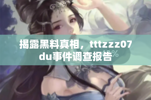 揭露黑料真相，tttzzz07du事件调查报告