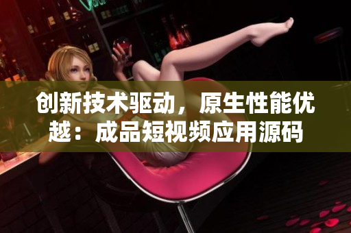 创新技术驱动，原生性能优越：成品短视频应用源码