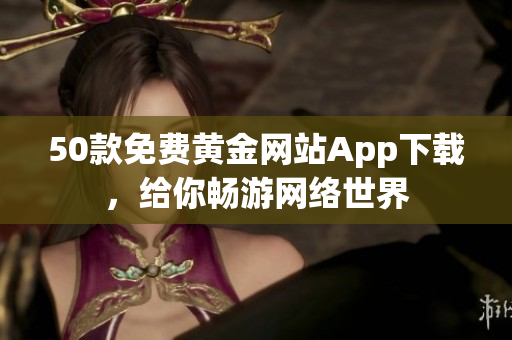 50款免费黄金网站App下载，给你畅游网络世界