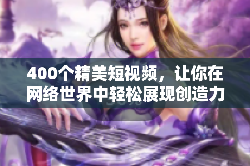 400个精美短视频，让你在网络世界中轻松展现创造力！