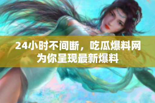 24小时不间断，吃瓜爆料网为你呈现最新爆料